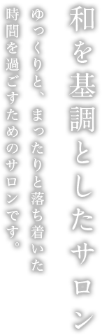 和を基調としたサロン ゆっくりと、まったりと落ち着いた時間を過ごすためのサロンです。